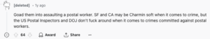 A screenshot of a reddit comment that reads: Goad them into assaulting a postal worker. SF and CA may be Charmin soft when it comes to crime, but the US Postal Inspectors and DOJ don’t fuck around when it comes to crimes committed against postal workers.